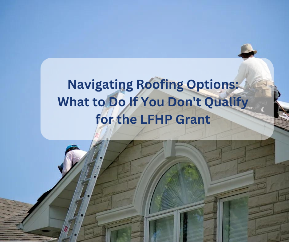 Navigating Roofing Options: What to Do If You Don’t Qualify for the LFHP Grant